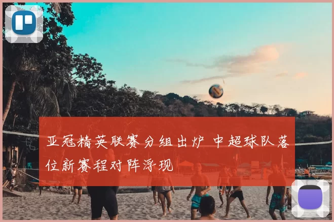 亚冠精英联赛分组出炉 中超球队落位新赛程对阵浮现