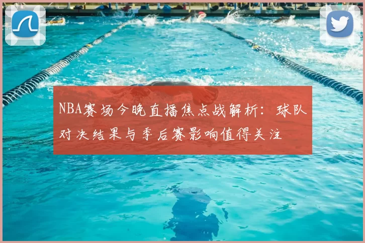 NBA赛场今晚直播焦点战解析：球队对决结果与季后赛影响值得关注