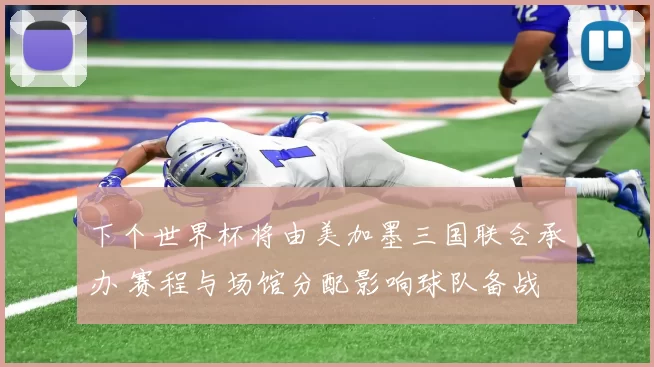 下个世界杯将由美加墨三国联合承办 赛程与场馆分配影响球队备战