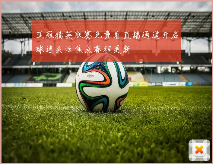 亚冠精英联赛免费看直播通道开启球迷关注焦点赛程更新