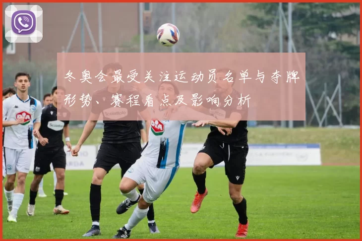 冬奥会最受关注运动员名单与夺牌形势、赛程看点及影响分析