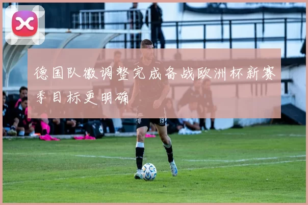 德国队徽调整完成备战欧洲杯新赛季目标更明确