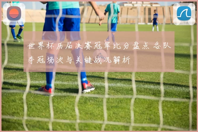 世界杯历届决赛冠军比分盘点 各队夺冠场次与关键战况解析