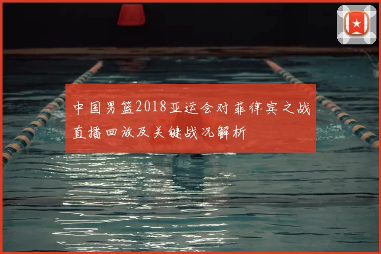 中国男篮2018亚运会对菲律宾之战直播回放及关键战况解析