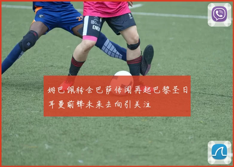 姆巴佩转会巴萨传闻再起巴黎圣日耳曼前锋未来去向引关注