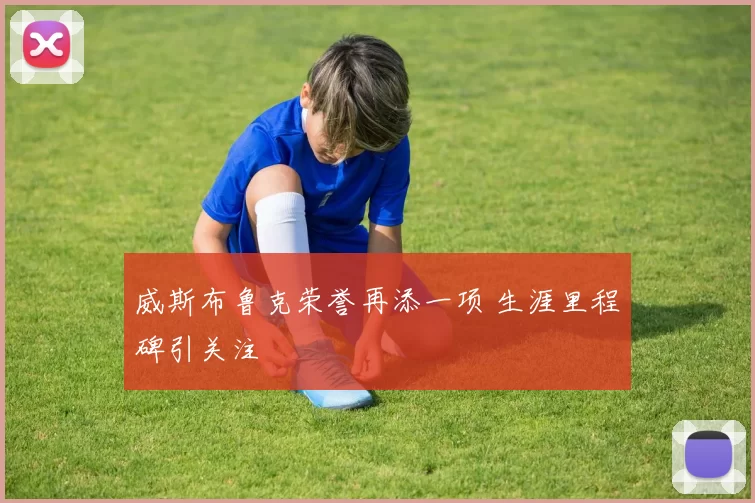 威斯布鲁克荣誉再添一项 生涯里程碑引关注