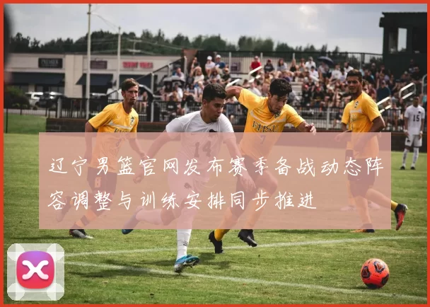 辽宁男篮官网发布赛季备战动态阵容调整与训练安排同步推进