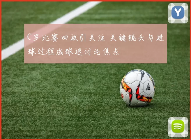 C罗比赛回放引关注 关键镜头与进球过程成球迷讨论焦点