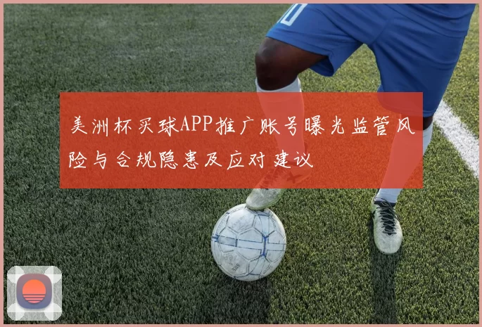 美洲杯买球APP推广账号曝光监管风险与合规隐患及应对建议