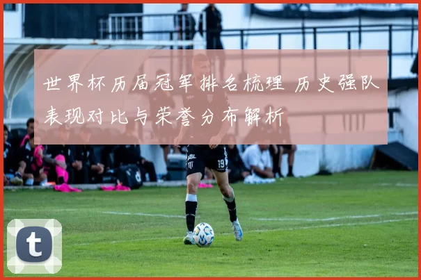 世界杯历届冠军排名梳理 历史强队表现对比与荣誉分布解析