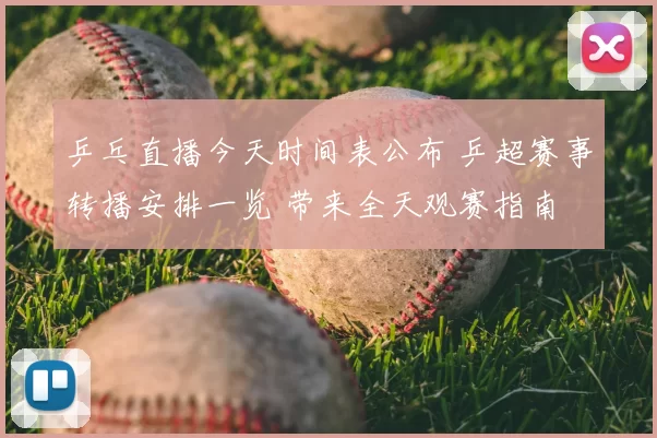 乒乓直播今天时间表公布 乒超赛事转播安排一览 带来全天观赛指南