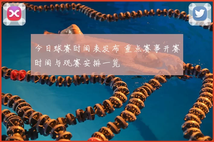 今日球赛时间表发布 重点赛事开赛时间与观赛安排一览