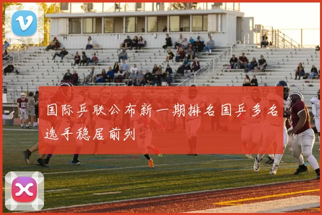 国际乒联公布新一期排名国乒多名选手稳居前列