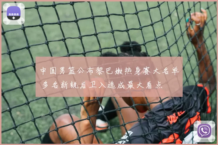 中国男篮公布黎巴嫩热身赛大名单 多名新锐后卫入选成最大看点