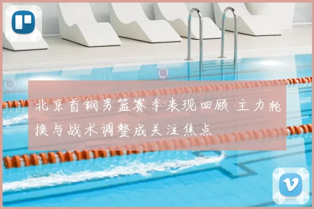 北京首钢男篮赛季表现回顾 主力轮换与战术调整成关注焦点