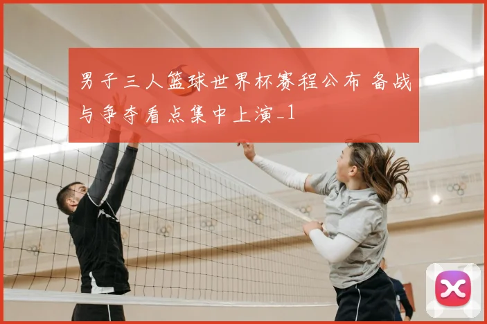 男子三人篮球世界杯赛程公布 备战与争夺看点集中上演_1