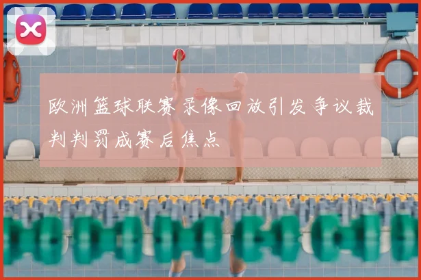 欧洲篮球联赛录像回放引发争议裁判判罚成赛后焦点