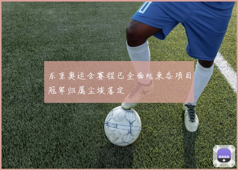 东京奥运会赛程已全面结束各项目冠军归属尘埃落定