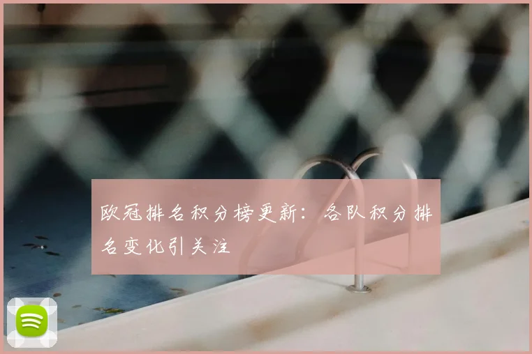 欧冠排名积分榜更新:各队积分排名变化引关注