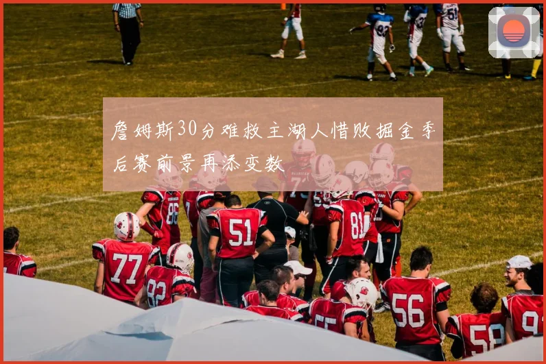 詹姆斯30分难救主湖人惜败掘金季后赛前景再添变数