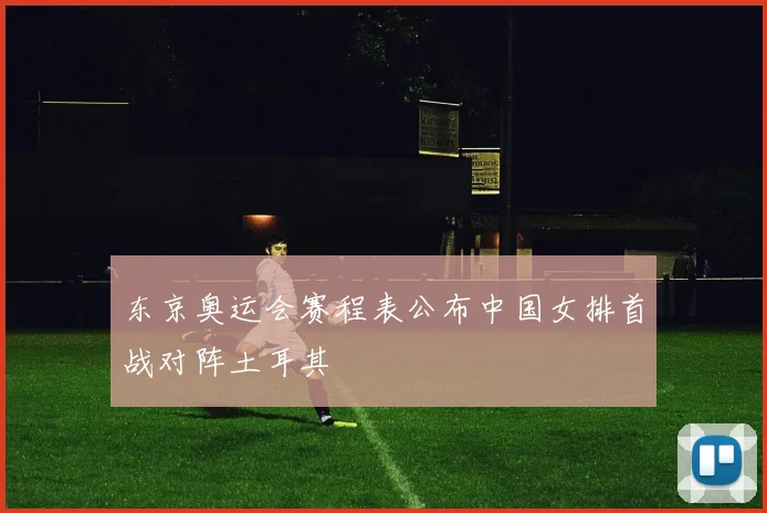 东京奥运会赛程表公布中国女排首战对阵土耳其