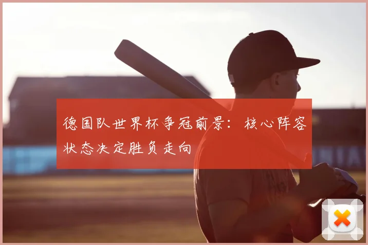 德国队世界杯争冠前景:核心阵容状态决定胜负走向