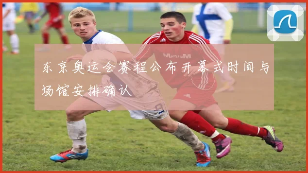 东京奥运会赛程公布开幕式时间与场馆安排确认