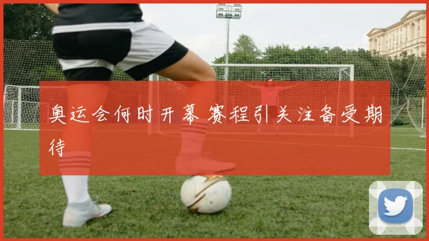 奥运会何时开幕 赛程引关注备受期待