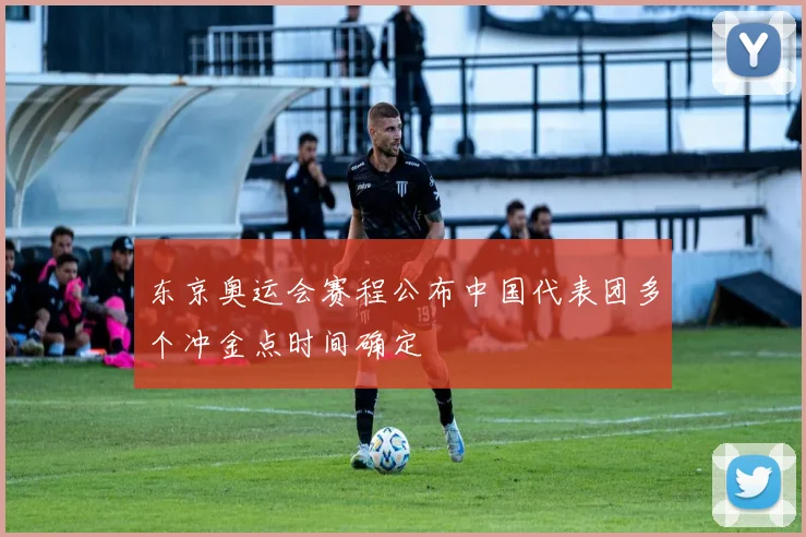 东京奥运会赛程公布中国代表团多个冲金点时间确定