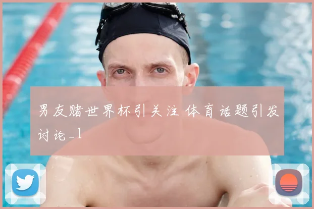 男友赌世界杯引关注 体育话题引发讨论_1