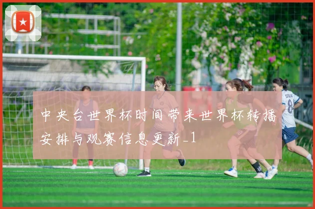 中央台世界杯时间带来世界杯转播安排与观赛信息更新_1