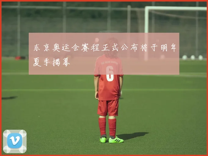 东京奥运会赛程正式公布将于明年夏季揭幕