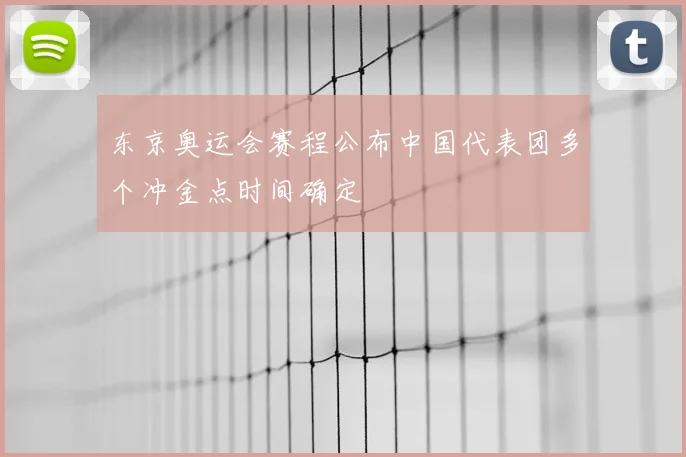 东京奥运会赛程公布中国代表团多个冲金点时间确定