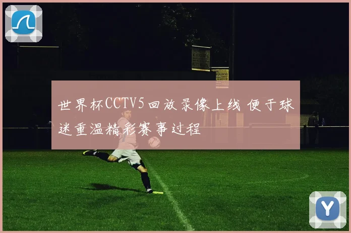 世界杯CCTV5回放录像上线 便于球迷重温精彩赛事过程