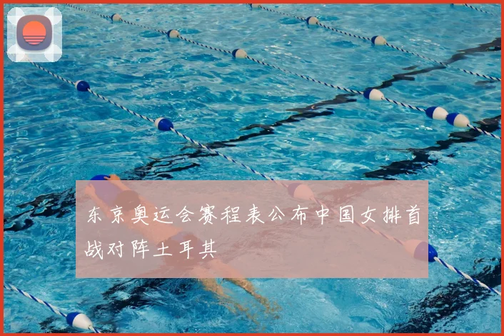 东京奥运会赛程表公布中国女排首战对阵土耳其