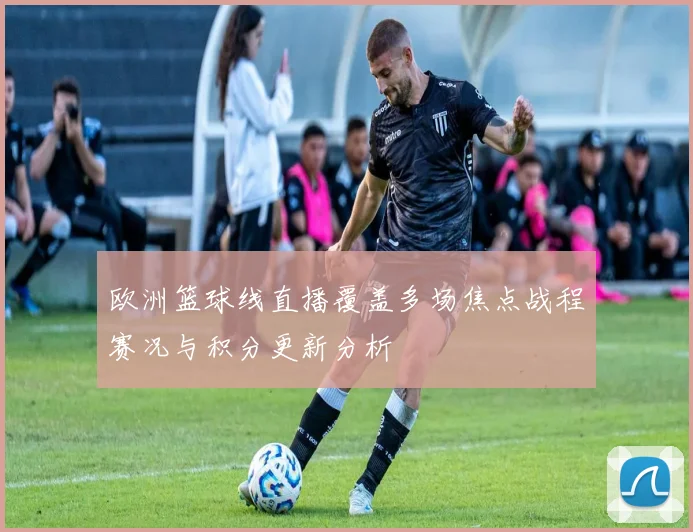 欧洲篮球线直播覆盖多场焦点战程赛况与积分更新分析