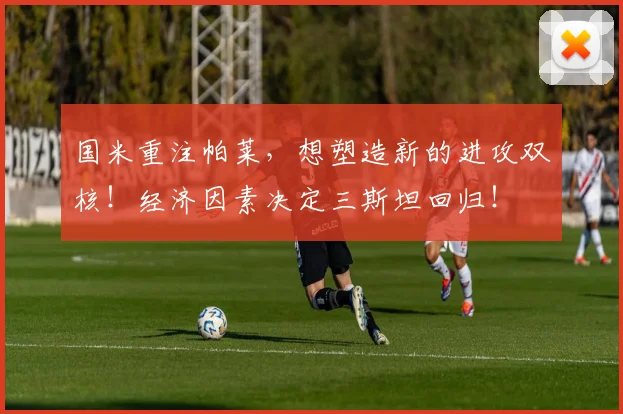 国米重注帕莱，想塑造新的进攻双核！经济因素决定三斯坦回归！