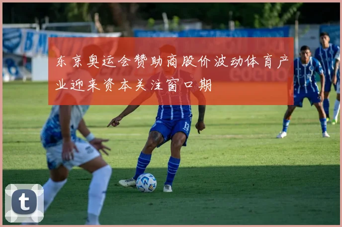东京奥运会赞助商股价波动体育产业迎来资本关注窗口期
