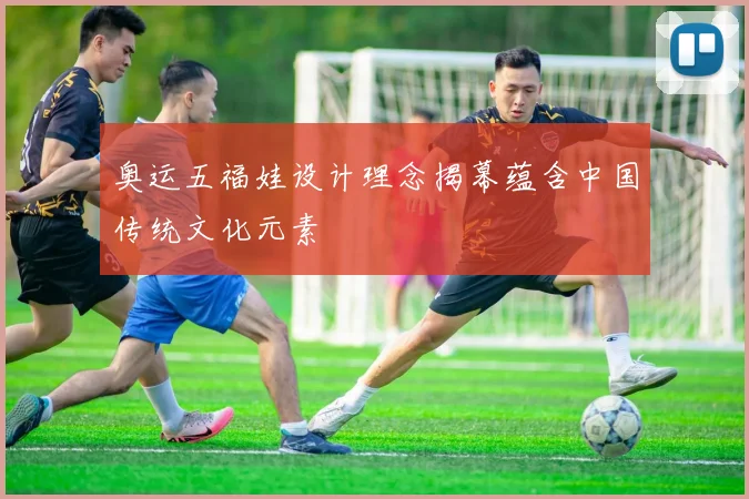 奥运五福娃设计理念揭幕蕴含中国传统文化元素